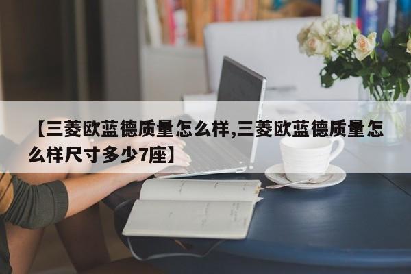 【三菱欧蓝德质量怎么样,三菱欧蓝德质量怎么样尺寸多少7座】