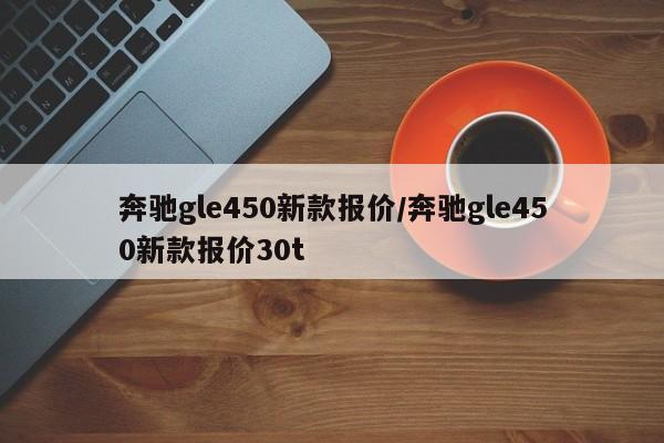 奔驰gle450新款报价/奔驰gle450新款报价30t