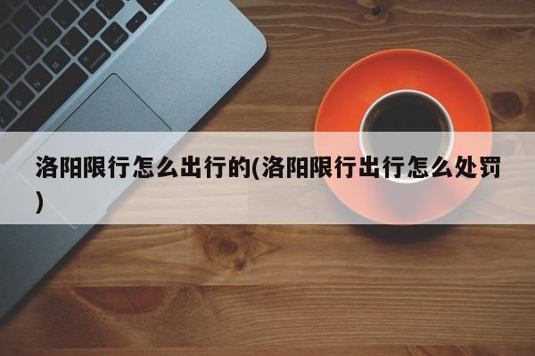洛阳限行怎么出行的(洛阳限行出行怎么处罚)