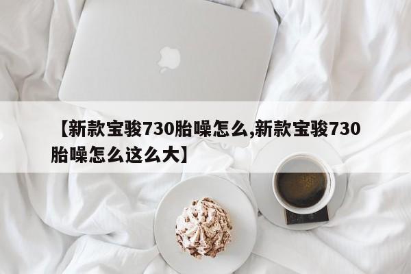 【新款宝骏730胎噪怎么,新款宝骏730胎噪怎么这么大】