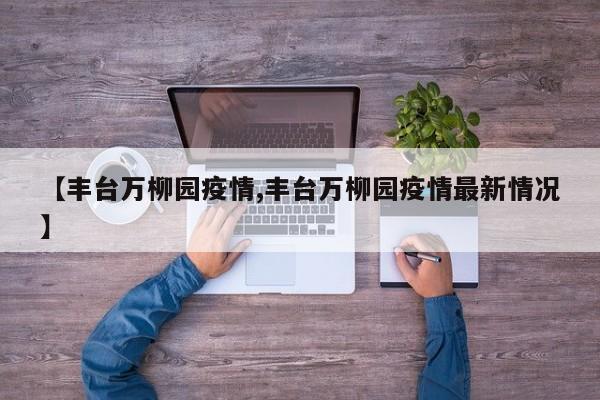 【丰台万柳园疫情,丰台万柳园疫情最新情况】