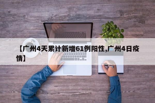【广州4天累计新增61例阳性,广州4日疫情】