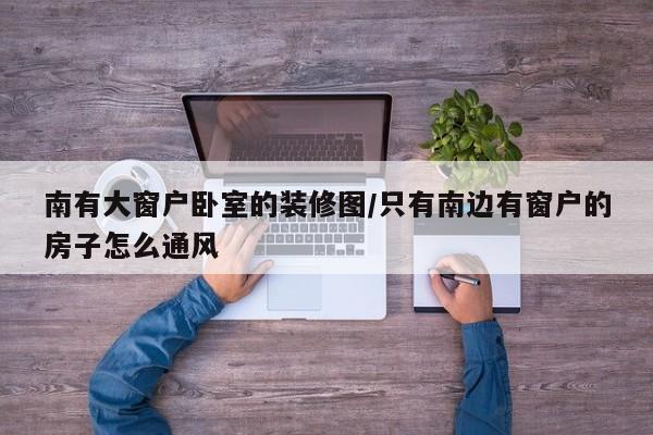 南有大窗户卧室的装修图/只有南边有窗户的房子怎么通风