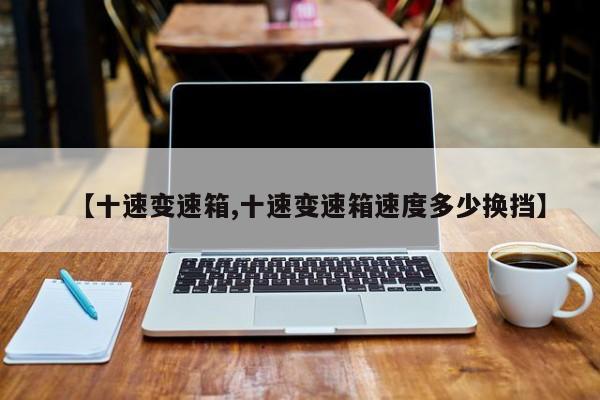 【十速变速箱,十速变速箱速度多少换挡】